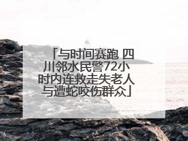 与时间赛跑 四川邻水民警72小时内连救走失老人与遭蛇咬伤群众