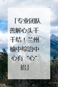 专业团队善解心头千千结！兰州榆中综治中心有“心”招