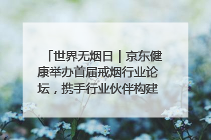 世界无烟日｜京东健康举办首届戒烟行业论坛，携手行业伙伴构建科学控烟新生态