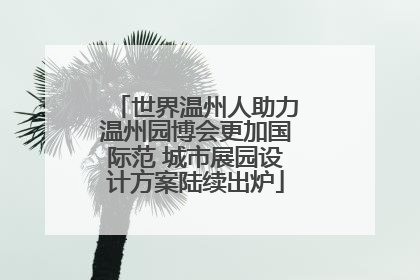 世界温州人助力温州园博会更加国际范 城市展园设计方案陆续出炉