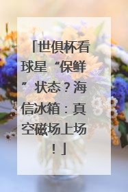 世俱杯看球星“保鲜”状态？海信冰箱：真空磁场上场！
