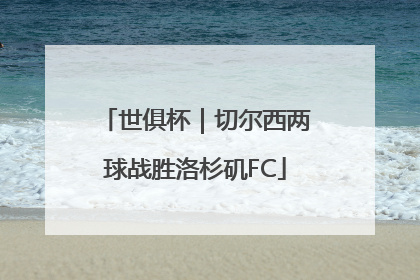 世俱杯｜切尔西两球战胜洛杉矶FC