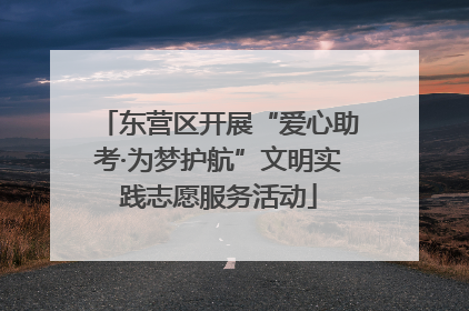 东营区开展“爱心助考·为梦护航”文明实践志愿服务活动