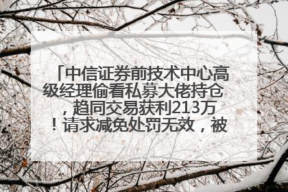 中信证券前技术中心高级经理偷看私募大佬持仓，趋同交易获利213万！请求减免处罚无效，被罚没426万