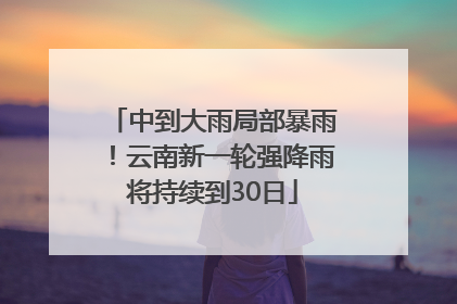 中到大雨局部暴雨！云南新一轮强降雨将持续到30日
