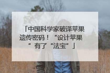 中国科学家破译苹果遗传密码！“设计苹果”有了“法宝”