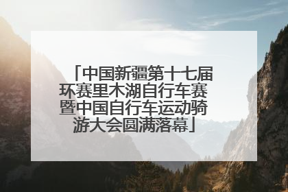 中国新疆第十七届环赛里木湖自行车赛暨中国自行车运动骑游大会圆满落幕