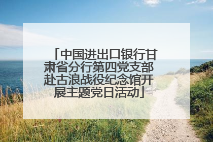 中国进出口银行甘肃省分行第四党支部赴古浪战役纪念馆开展主题党日活动