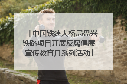 中国铁建大桥局盘兴铁路项目开展反腐倡廉宣传教育月系列活动