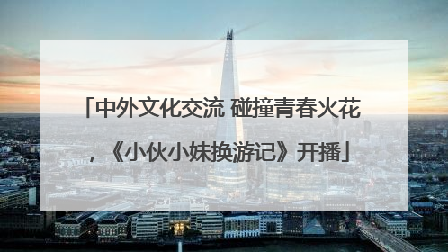 中外文化交流 碰撞青春火花，《小伙小妹换游记》开播
