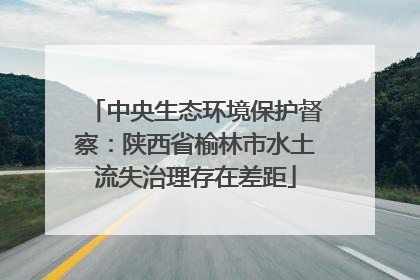 中央生态环境保护督察：陕西省榆林市水土流失治理存在差距
