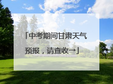 中考期间甘肃天气预报，请查收→