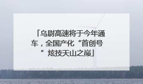 乌尉高速将于今年通车，全国产化“首创号”炫技天山之巅