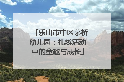 乐山市中区茅桥幼儿园：扎辫活动中的童趣与成长
