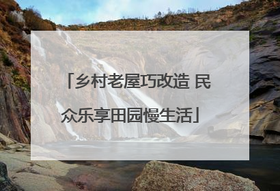 乡村老屋巧改造 民众乐享田园慢生活
