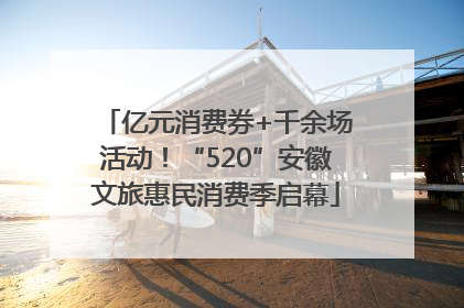 亿元消费券+千余场活动！“520”安徽文旅惠民消费季启幕