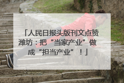 人民日报头版刊文点赞潍坊：把“当家产业”做成“担当产业”！