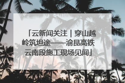 云新闻关注｜穿山越岭筑坦途——渝昆高铁云南段施工现场见闻