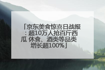 京东美食惊喜日战报：超10万人抢百斤西瓜 休食、酒类等品类增长超100%