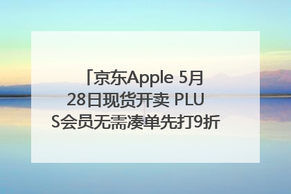 京东Apple 5月28日现货开卖 PLUS会员无需凑单先打9折再叠618优惠
