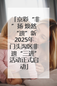京彩“非”扬 焕然“遗”新 2025年门头沟区非遗“三进”活动正式启动