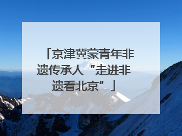 京津冀蒙青年非遗传承人“走进非遗看北京”