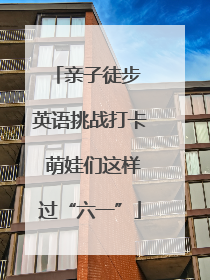 亲子徒步 英语挑战打卡 萌娃们这样过“六一”