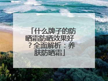什么牌子的防晒霜防晒效果好？全面解析：养肤防晒霜