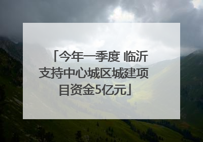 今年一季度 临沂支持中心城区城建项目资金5亿元