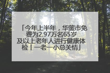今年上半年，华蓥市免费为2.97万名65岁及以上老年人进行健康体检丨一老一小总关情