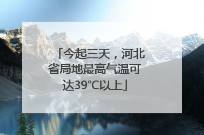 今起三天，河北省局地最高气温可达39℃以上