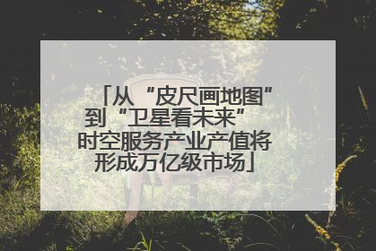 从“皮尺画地图”到“卫星看未来” 时空服务产业产值将形成万亿级市场
