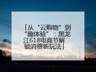 从“云购物”到“趣体验”：黑龙江618电商节解锁消费新玩法