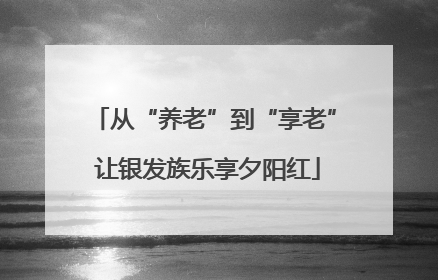 从“养老”到“享老” 让银发族乐享夕阳红