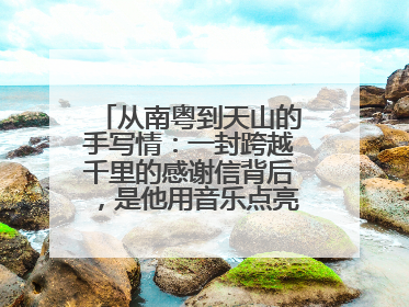 从南粤到天山的手写情：一封跨越千里的感谢信背后，是他用音乐点亮的课堂