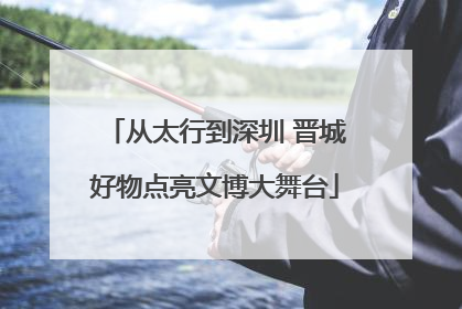 从太行到深圳 晋城好物点亮文博大舞台