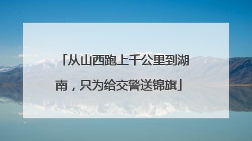 从山西跑上千公里到湖南，只为给交警送锦旗
