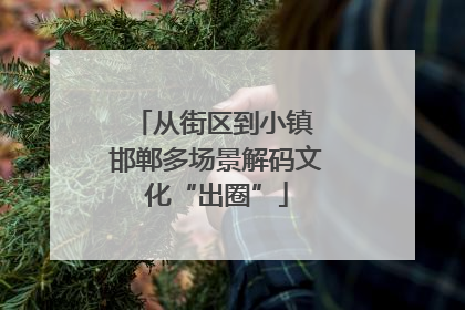 从街区到小镇 邯郸多场景解码文化“出圈”