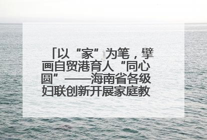 以“家”为笔，擘画自贸港育人“同心圆”——海南省各级妇联创新开展家庭教育宣传周活动