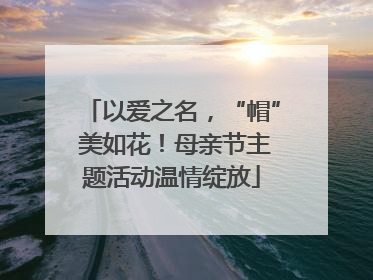 以爱之名，“帽” 美如花！母亲节主题活动温情绽放