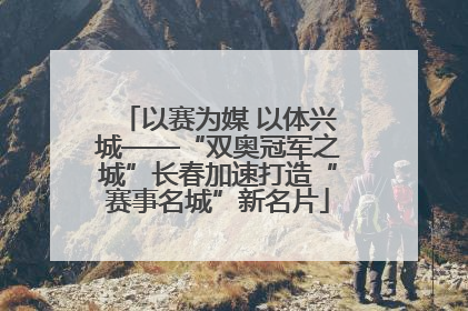 以赛为媒 以体兴城——“双奥冠军之城”长春加速打造“赛事名城”新名片