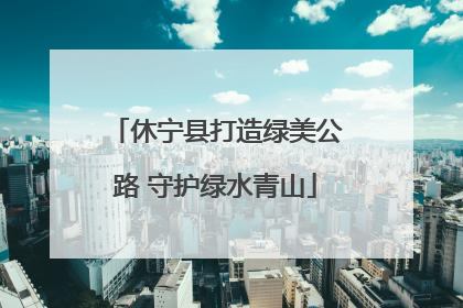 休宁县打造绿美公路 守护绿水青山