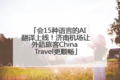 会15种语言的AI翻译上线！济南机场让外籍旅客China Travel更顺畅