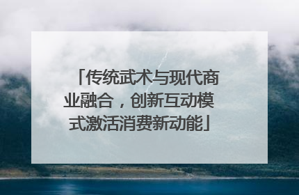 传统武术与现代商业融合，创新互动模式激活消费新动能