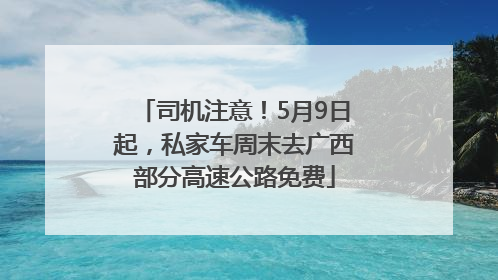 司机注意！5月9日起，私家车周末去广西部分高速公路免费