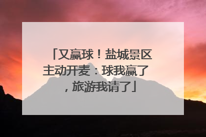 又赢球！盐城景区主动开麦：球我赢了，旅游我请了