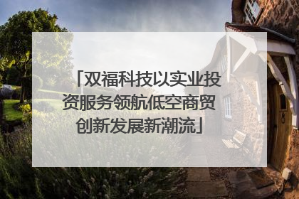 双福科技以实业投资服务领航低空商贸创新发展新潮流