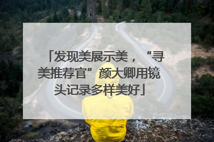 发现美展示美，“寻美推荐官”颜大卿用镜头记录多样美好