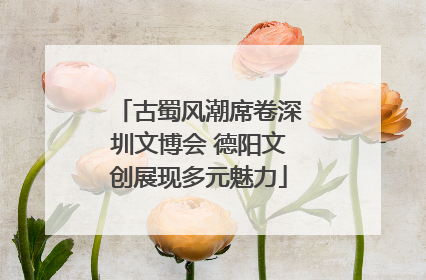 古蜀风潮席卷深圳文博会 德阳文创展现多元魅力