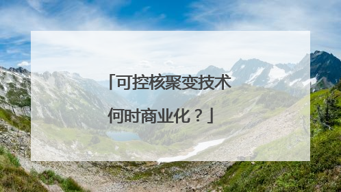 可控核聚变技术何时商业化？